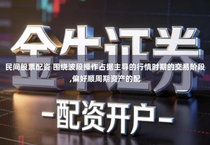 民间股票配资 围绕波段操作占据主导的行情时期的交易阶段,偏好顺周期资产的配