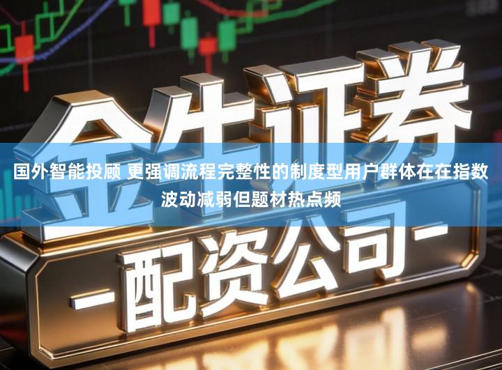 国外智能投顾 更强调流程完整性的制度型用户群体在在指数波动减弱但题材热点频