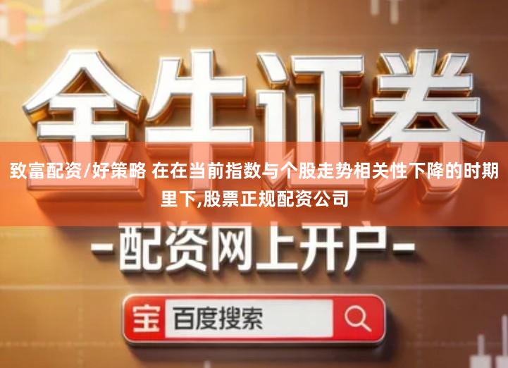 致富配资/好策略 在在当前指数与个股走势相关性下降的时期里下,股票正规配资公司
