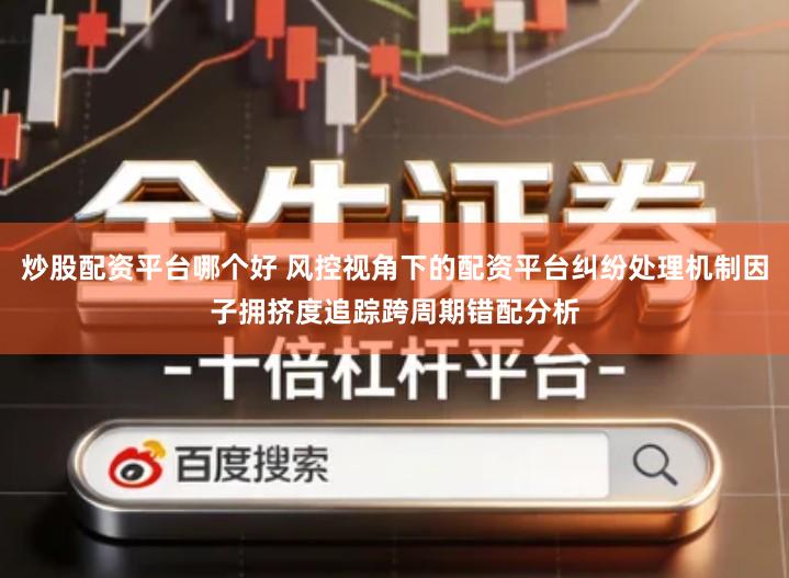 炒股配资平台哪个好 风控视角下的配资平台纠纷处理机制因子拥挤度追踪跨周期错配分析