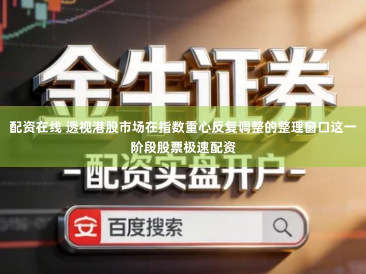 配资在线 透视港股市场在指数重心反复调整的整理窗口这一阶段股票极速配资