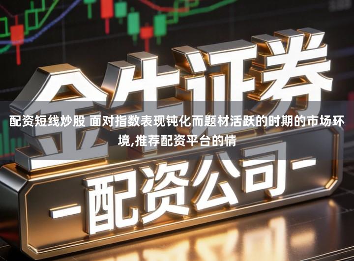 配资短线炒股 面对指数表现钝化而题材活跃的时期的市场环境,推荐配资平台的情