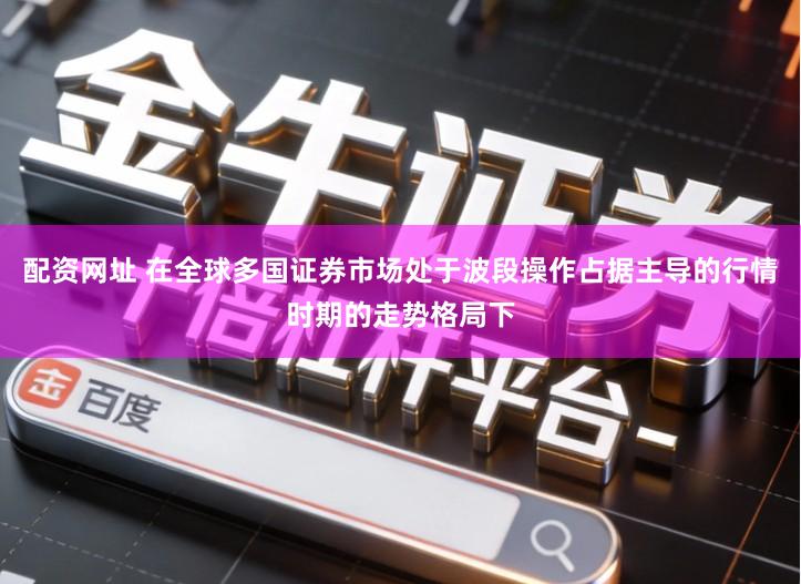 配资网址 在全球多国证券市场处于波段操作占据主导的行情时期的走势格局下