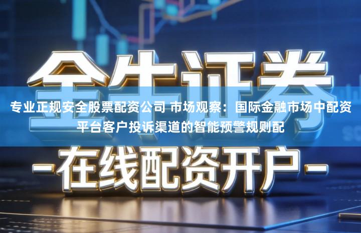 专业正规安全股票配资公司 市场观察：国际金融市场中配资平台客户投诉渠道的智能预警规则配