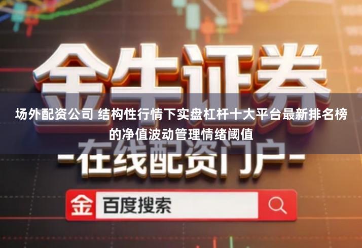 场外配资公司 结构性行情下实盘杠杆十大平台最新排名榜的净值波动管理情绪阈值