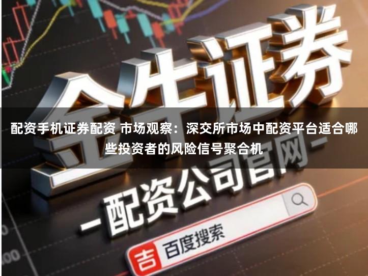 配资手机证券配资 市场观察：深交所市场中配资平台适合哪些投资者的风险信号聚合机