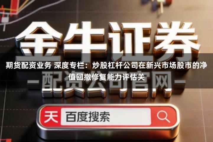 期货配资业务 深度专栏:炒股杠杆公司在新兴市场股市的净值回撤修复能力评估关
