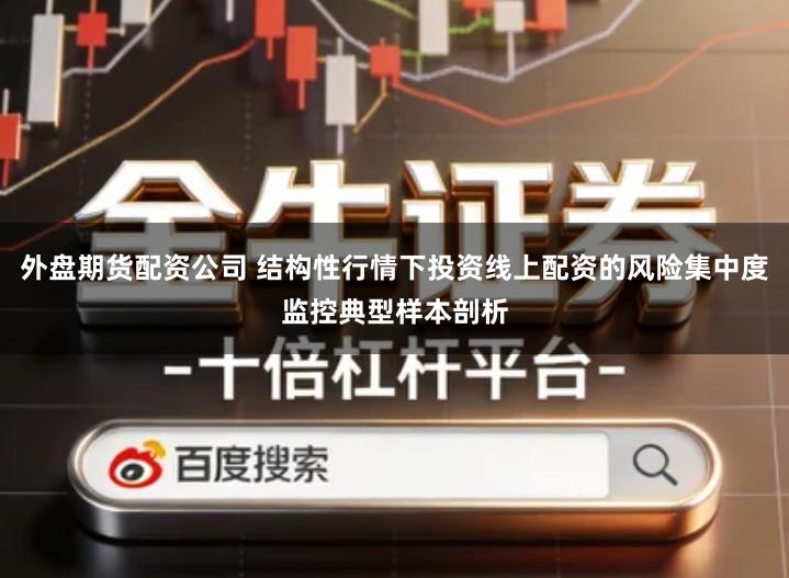 外盘期货配资公司 结构性行情下投资线上配资的风险集中度监控典型样本剖析