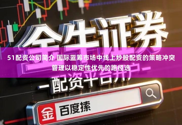 51配资公司简介 国际蓝筹市场中线上炒股配资的策略冲突管理以稳定性优先的路径选