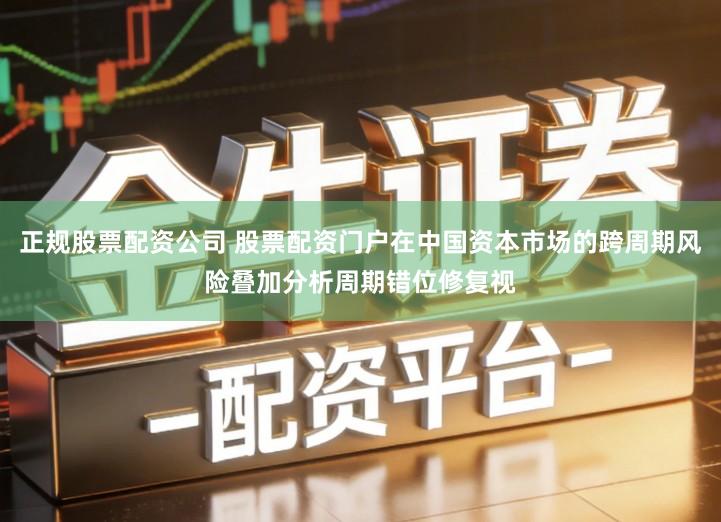 正规股票配资公司 股票配资门户在中国资本市场的跨周期风险叠加分析周期错位修复视