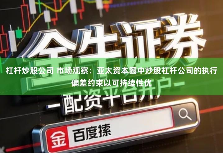 杠杆炒股公司 市场观察：亚太资本圈中炒股杠杆公司的执行偏差约束以可持续性优