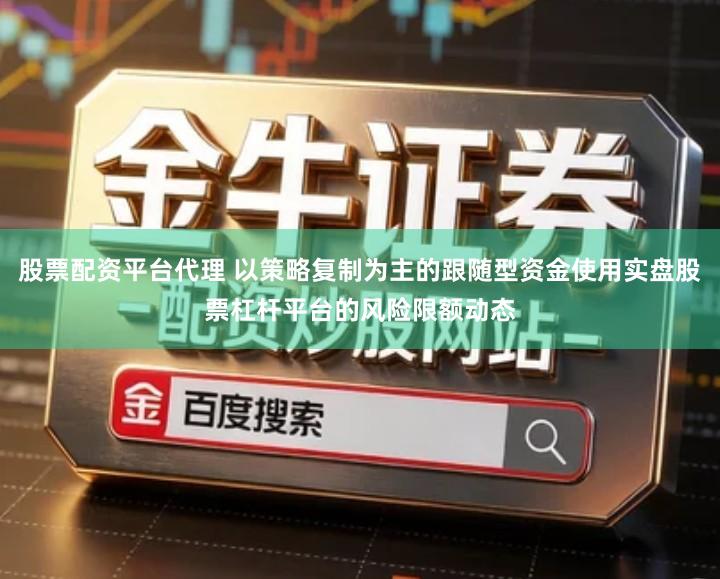 股票配资平台代理 以策略复制为主的跟随型资金使用实盘股票杠杆平台的风险限额动态