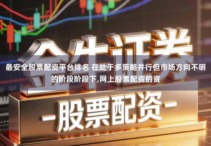 最安全股票配资平台排名 在处于多策略并行但市场方向不明的阶段阶段下,网上股票配资的资