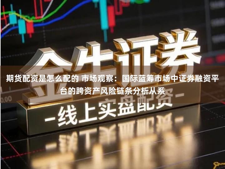 期货配资是怎么配的 市场观察：国际蓝筹市场中证券融资平台的跨资产风险链条分析从系