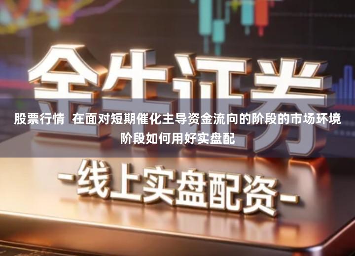 股票行情  在面对短期催化主导资金流向的阶段的市场环境阶段如何用好实盘配