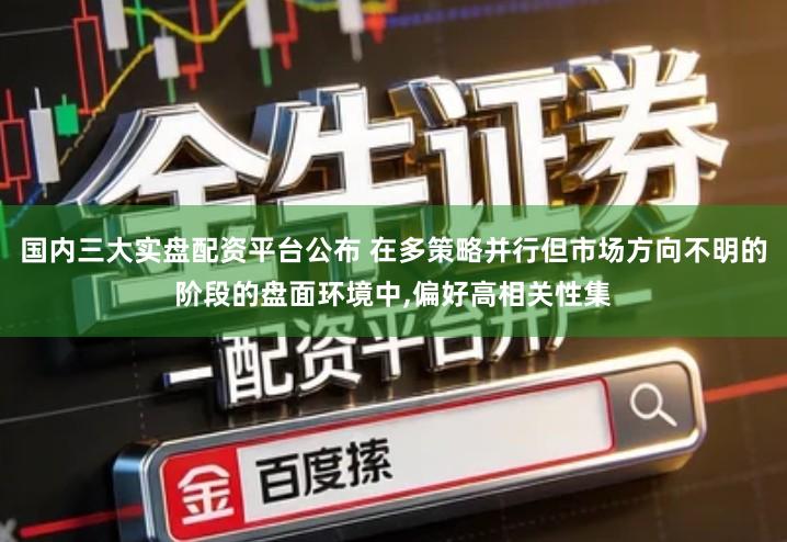 国内三大实盘配资平台公布 在多策略并行但市场方向不明的阶段的盘面环境中,偏好高相关性集
