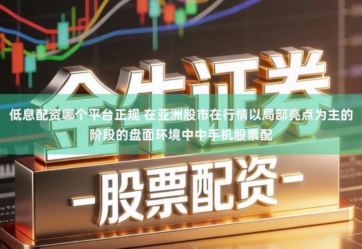 低息配资哪个平台正规 在亚洲股市在行情以局部亮点为主的阶段的盘面环境中中手机股票配