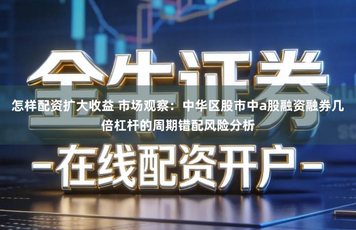 怎样配资扩大收益 市场观察:中华区股市中a股融资融券几倍杠杆的周期错配风险分析