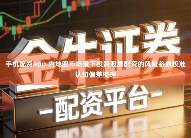 手机配资app 内地股市场景下投资股票配资的风险参数校准认知偏差梳理