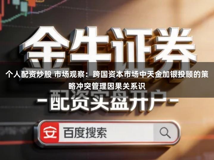 个人配资炒股 市场观察:跨国资本市场中天金加银投顾的策略冲突管理因果关系识