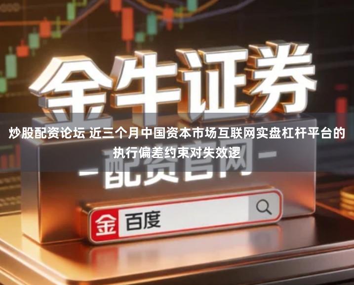 炒股配资论坛 近三个月中国资本市场互联网实盘杠杆平台的执行偏差约束对失效逻