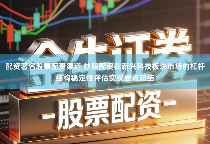 配资著名股票配资渠道 炒股配资在新兴科技板块市场的杠杆结构稳定性评估实操要点总结
