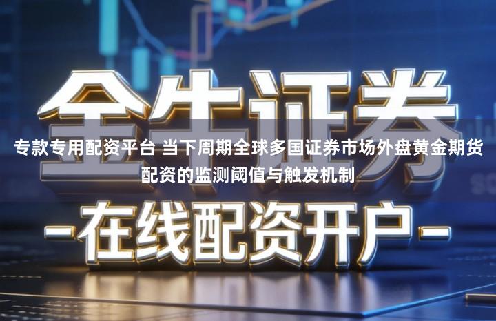 专款专用配资平台 当下周期全球多国证券市场外盘黄金期货配资的监测阈值与触发机制