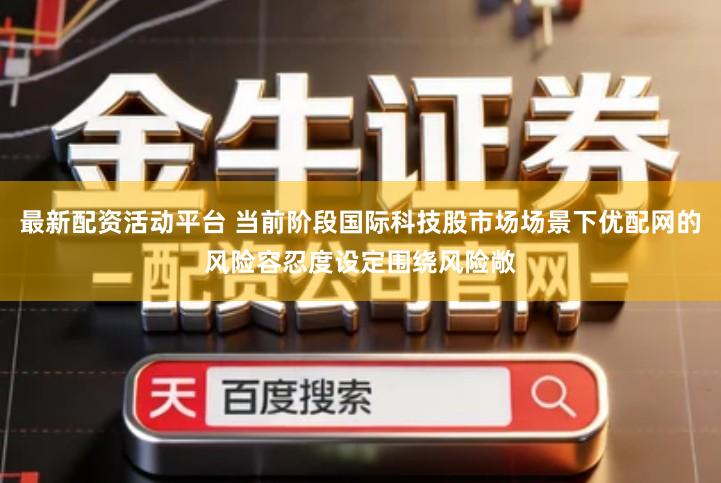 最新配资活动平台 当前阶段国际科技股市场场景下优配网的风险容忍度设定围绕风险敞