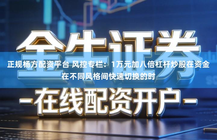 正规杨方配资平台 风控专栏：1万元加八倍杠杆炒股在资金在不同风格间快速切换的时