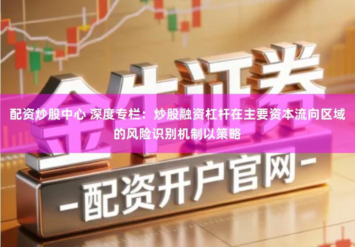 配资炒股中心 深度专栏：炒股融资杠杆在主要资本流向区域的风险识别机制以策略