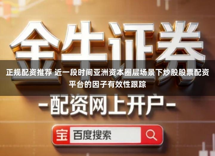 正规配资推荐 近一段时间亚洲资本圈层场景下炒股股票配资平台的因子有效性跟踪