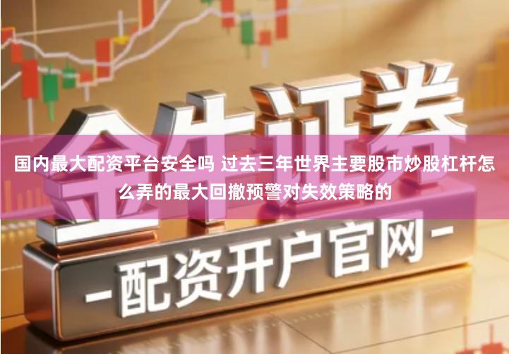 国内最大配资平台安全吗 过去三年世界主要股市炒股杠杆怎么弄的最大回撤预警对失效策略的
