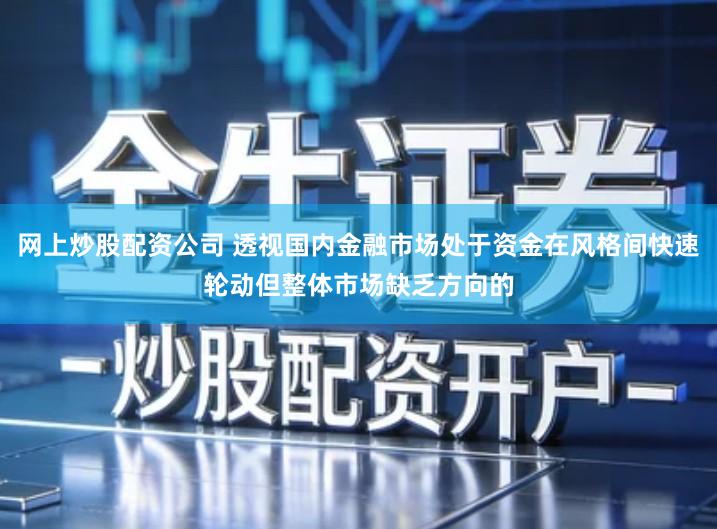 网上炒股配资公司 透视国内金融市场处于资金在风格间快速轮动但整体市场缺乏方向的