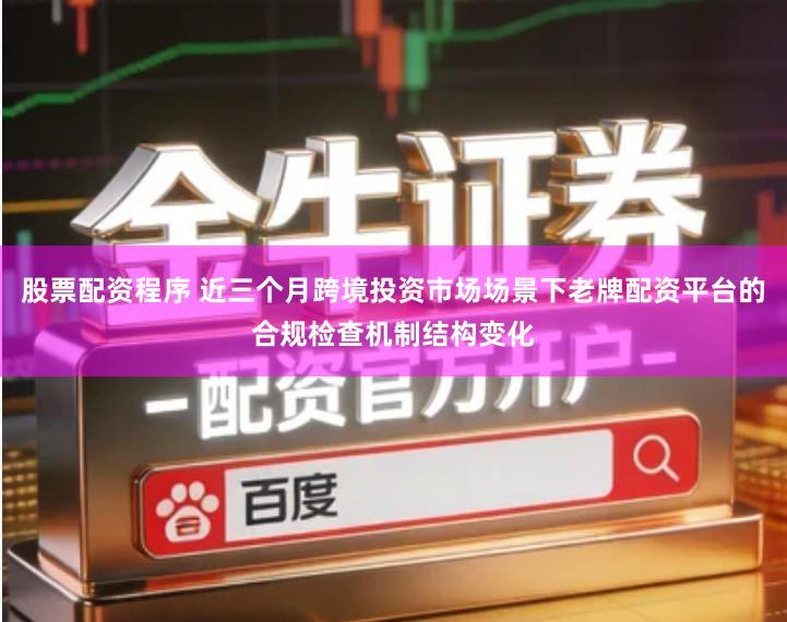 股票配资程序 近三个月跨境投资市场场景下老牌配资平台的合规检查机制结构变化