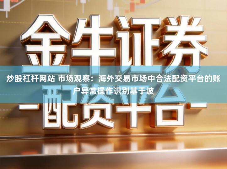 炒股杠杆网站 市场观察：海外交易市场中合法配资平台的账户异常操作识别基于波