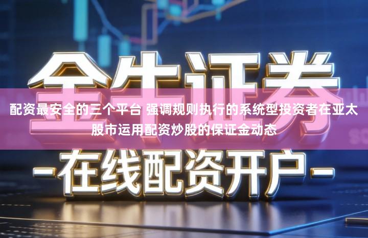 配资最安全的三个平台 强调规则执行的系统型投资者在亚太股市运用配资炒股的保证金动态