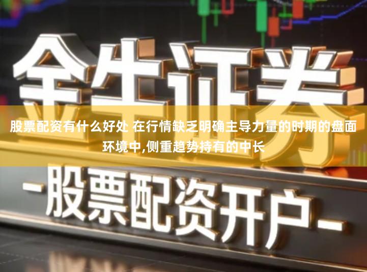 股票配资有什么好处 在行情缺乏明确主导力量的时期的盘面环境中,侧重趋势持有的中长