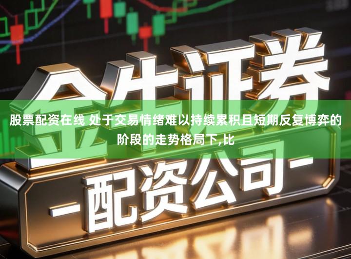 股票配资在线 处于交易情绪难以持续累积且短期反复博弈的阶段的走势格局下,比