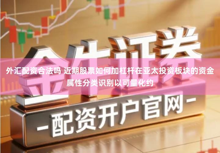 外汇配资合法吗 近期股票如何加杠杆在亚太投资板块的资金属性分类识别以可量化约