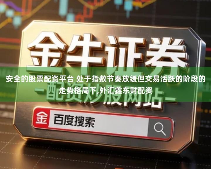 安全的股票配资平台 处于指数节奏放缓但交易活跃的阶段的走势格局下,外汇鑫东财配资