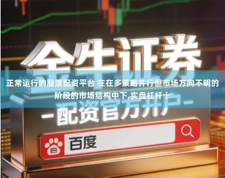 正常运行的股票配资平台 在在多策略并行但市场方向不明的阶段的市场结构中下,实盘杠杆十