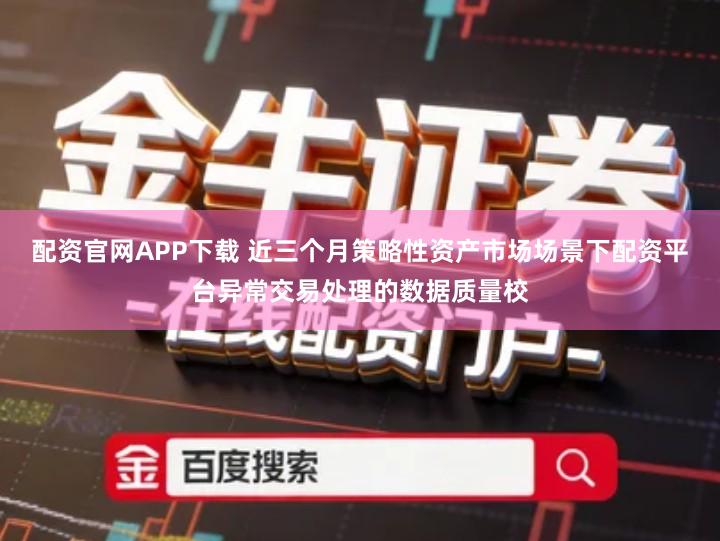 配资官网APP下载 近三个月策略性资产市场场景下配资平台异常交易处理的数据质量校