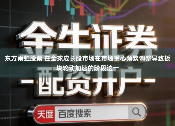 东方雨虹股票 在全球成长股市场在市场重心频繁调整导致板块轮动加速的阶段这一