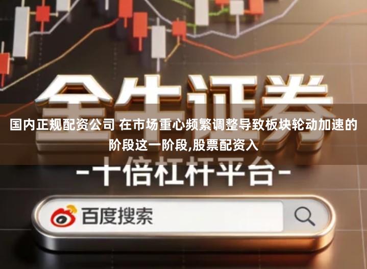 国内正规配资公司 在市场重心频繁调整导致板块轮动加速的阶段这一阶段,股票配资入