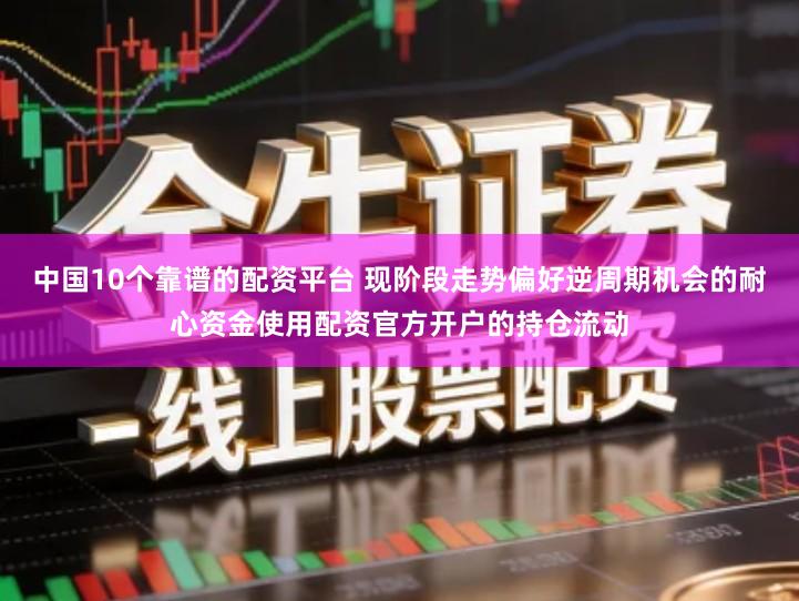 中国10个靠谱的配资平台 现阶段走势偏好逆周期机会的耐心资金使用配资官方开户的持仓流动