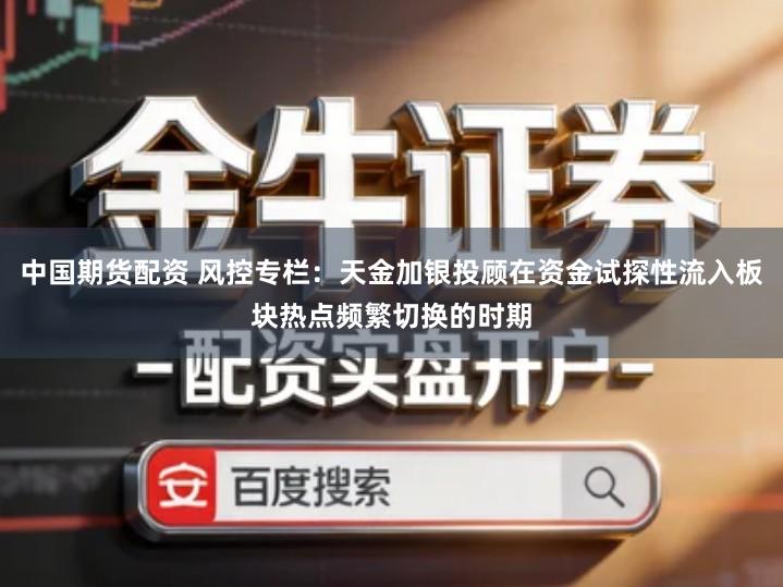 中国期货配资 风控专栏：天金加银投顾在资金试探性流入板块热点频繁切换的时期