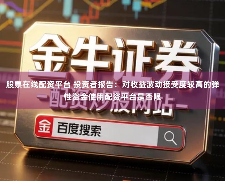 股票在线配资平台 投资者报告:对收益波动接受度较高的弹性资金使用配资平台是否限