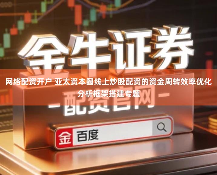 网络配资开户 亚太资本圈线上炒股配资的资金周转效率优化分析框架搭建专题