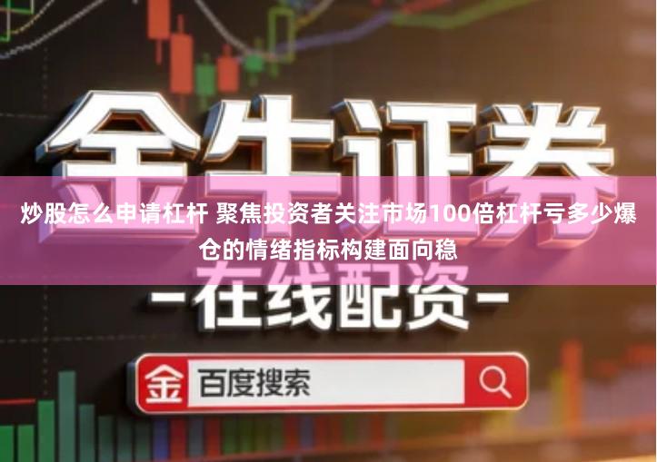 炒股怎么申请杠杆 聚焦投资者关注市场100倍杠杆亏多少爆仓的情绪指标构建面向稳