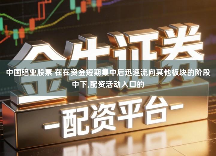 中国铝业股票 在在资金短期集中后迅速流向其他板块的阶段中下,配资活动入口的